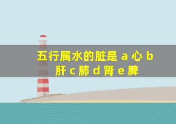 五行属水的脏是 a 心 b 肝 c 肺 d 肾 e 脾